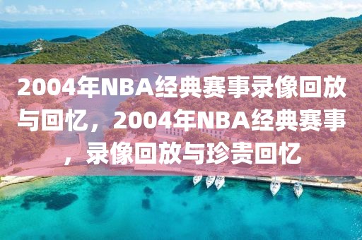 2004年NBA经典赛事录像回放与回忆，2004年NBA经典赛事，录像回放与珍贵回忆