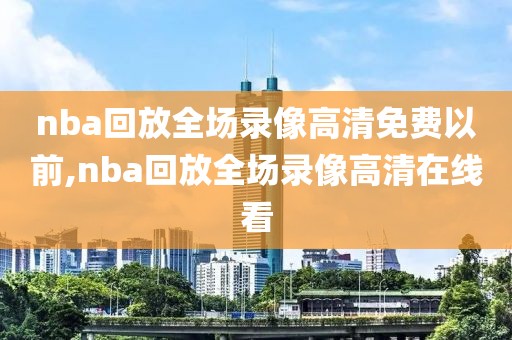 nba回放全场录像高清免费以前,nba回放全场录像高清在线看