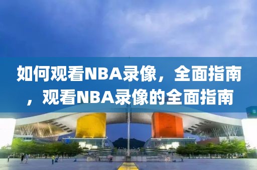 如何观看NBA录像，全面指南，观看NBA录像的全面指南