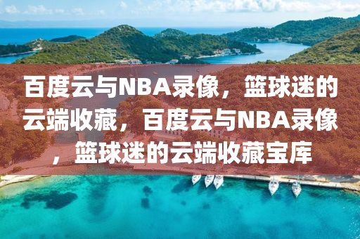 百度云与NBA录像，篮球迷的云端收藏，百度云与NBA录像，篮球迷的云端收藏宝库