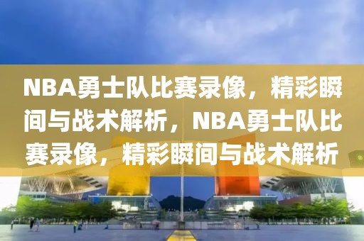 NBA勇士队比赛录像，精彩瞬间与战术解析，NBA勇士队比赛录像，精彩瞬间与战术解析