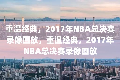 重温经典，2017年NBA总决赛录像回放，重温经典，2017年NBA总决赛录像回放