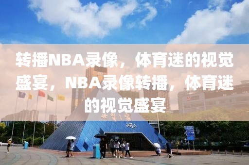 转播NBA录像，体育迷的视觉盛宴，NBA录像转播，体育迷的视觉盛宴