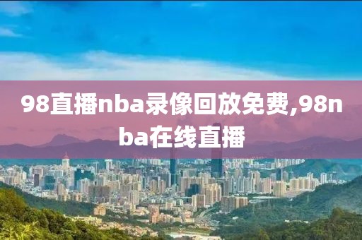 98直播nba录像回放免费,98nba在线直播