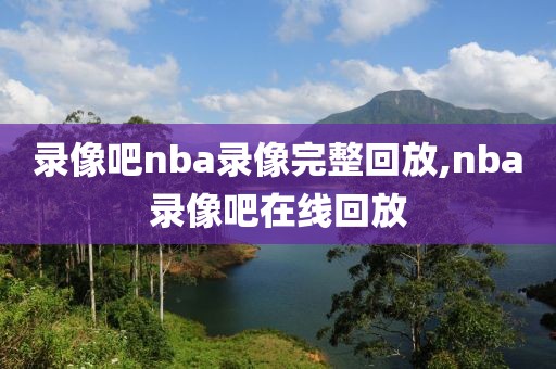 录像吧nba录像完整回放,nba录像吧在线回放