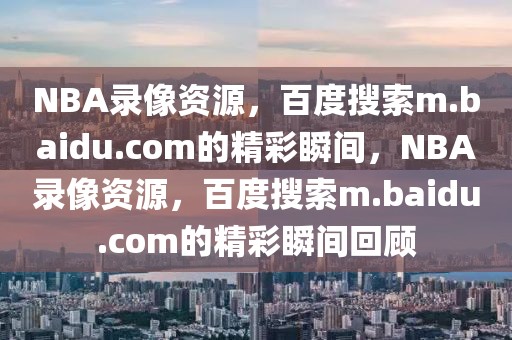 NBA录像资源，百度搜索m.baidu.com的精彩瞬间，NBA录像资源，百度搜索m.baidu.com的精彩瞬间回顾