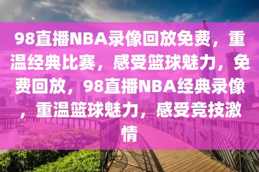 98直播NBA录像回放免费，重温经典比赛，感受篮球魅力，免费回放，98直播NBA经典录像，重温篮球魅力，感受竞技激情