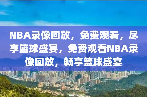 NBA录像回放，免费观看，尽享篮球盛宴，免费观看NBA录像回放，畅享篮球盛宴