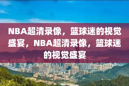 NBA超清录像，篮球迷的视觉盛宴，NBA超清录像，篮球迷的视觉盛宴