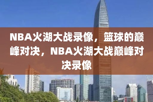 NBA火湖大战录像，篮球的巅峰对决，NBA火湖大战巅峰对决录像