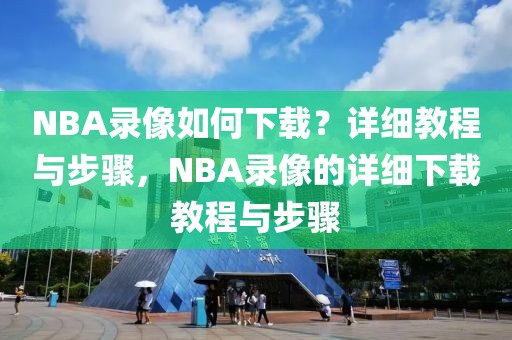 NBA录像如何下载？详细教程与步骤，NBA录像的详细下载教程与步骤