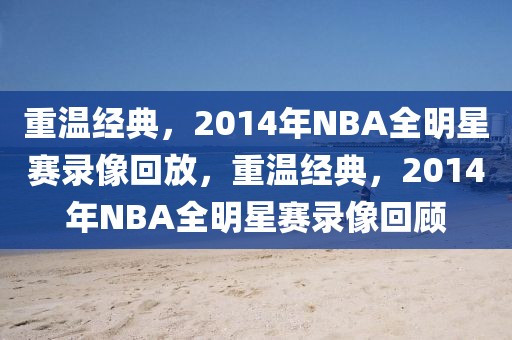 重温经典，2014年NBA全明星赛录像回放，重温经典，2014年NBA全明星赛录像回顾