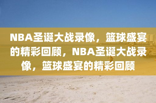 NBA圣诞大战录像，篮球盛宴的精彩回顾，NBA圣诞大战录像，篮球盛宴的精彩回顾