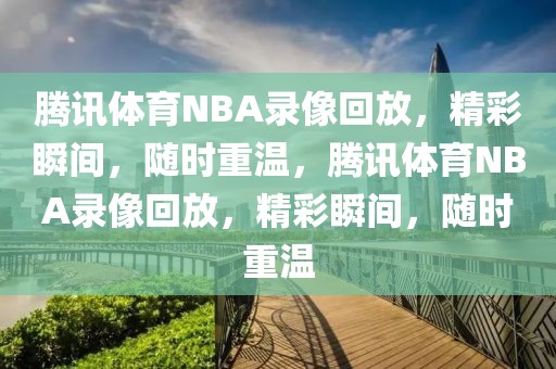 腾讯体育NBA录像回放，精彩瞬间，随时重温，腾讯体育NBA录像回放，精彩瞬间，随时重温