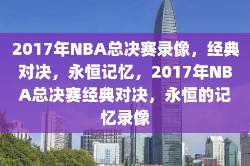 2017年NBA总决赛录像，经典对决，永恒记忆，2017年NBA总决赛经典对决，永恒的记忆录像