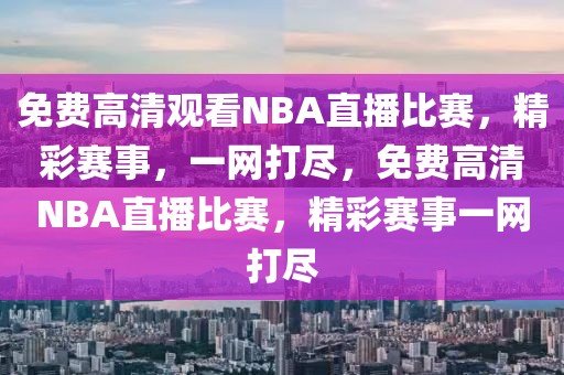 免费高清观看NBA直播比赛，精彩赛事，一网打尽，免费高清NBA直播比赛，精彩赛事一网打尽