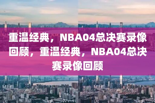 重温经典，NBA04总决赛录像回顾，重温经典，NBA04总决赛录像回顾