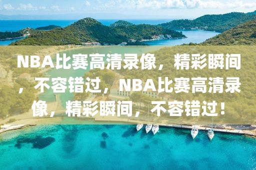 NBA比赛高清录像，精彩瞬间，不容错过，NBA比赛高清录像，精彩瞬间，不容错过！