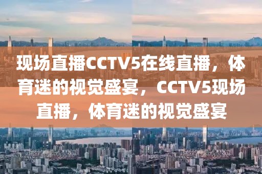 现场直播CCTV5在线直播，体育迷的视觉盛宴，CCTV5现场直播，体育迷的视觉盛宴