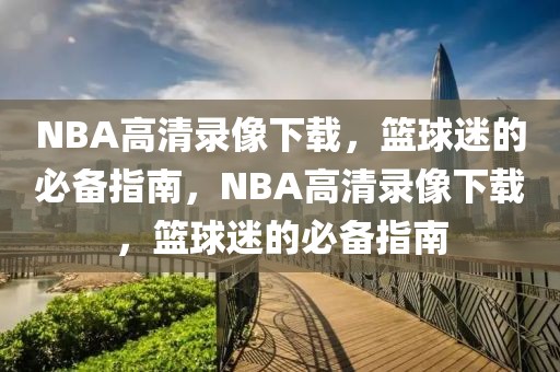 NBA高清录像下载，篮球迷的必备指南，NBA高清录像下载，篮球迷的必备指南