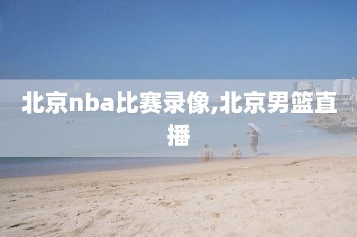 北京nba比赛录像,北京男篮直播