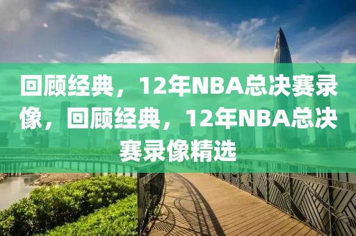 回顾经典，12年NBA总决赛录像，回顾经典，12年NBA总决赛录像精选