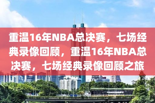 重温16年NBA总决赛，七场经典录像回顾，重温16年NBA总决赛，七场经典录像回顾之旅