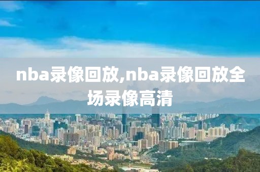 nba录像回放,nba录像回放全场录像高清