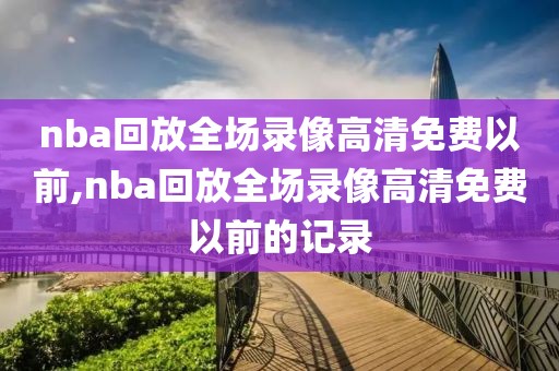 nba回放全场录像高清免费以前,nba回放全场录像高清免费以前的记录