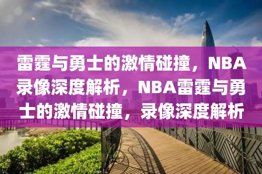 雷霆与勇士的激情碰撞，NBA录像深度解析，NBA雷霆与勇士的激情碰撞，录像深度解析