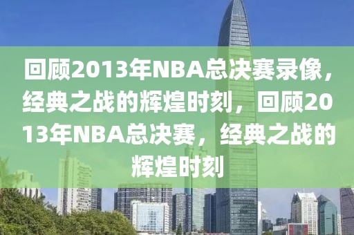 回顾2013年NBA总决赛录像，经典之战的辉煌时刻，回顾2013年NBA总决赛，经典之战的辉煌时刻