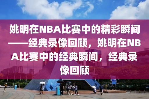 姚明在NBA比赛中的精彩瞬间——经典录像回顾，姚明在NBA比赛中的经典瞬间，经典录像回顾