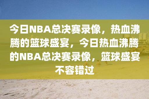 今日NBA总决赛录像，热血沸腾的篮球盛宴，今日热血沸腾的NBA总决赛录像，篮球盛宴不容错过