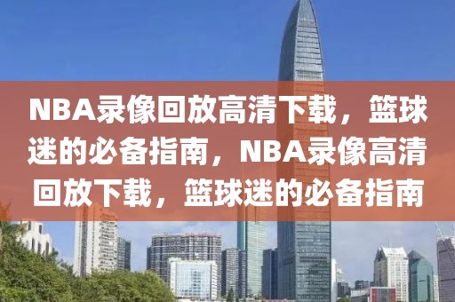 NBA录像回放高清下载，篮球迷的必备指南，NBA录像高清回放下载，篮球迷的必备指南