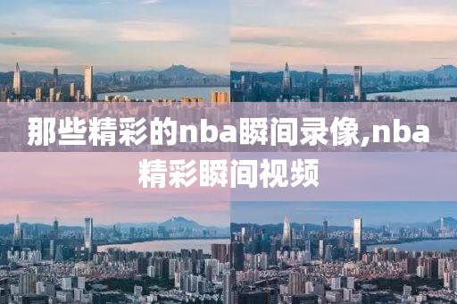 那些精彩的nba瞬间录像,nba精彩瞬间视频