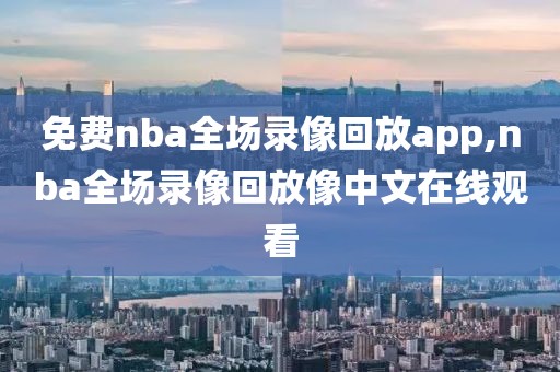 免费nba全场录像回放app,nba全场录像回放像中文在线观看