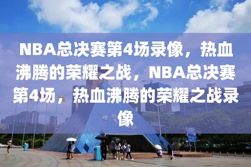 NBA总决赛第4场录像，热血沸腾的荣耀之战，NBA总决赛第4场，热血沸腾的荣耀之战录像