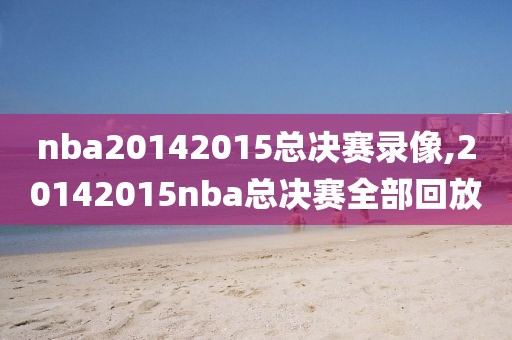 nba20142015总决赛录像,20142015nba总决赛全部回放