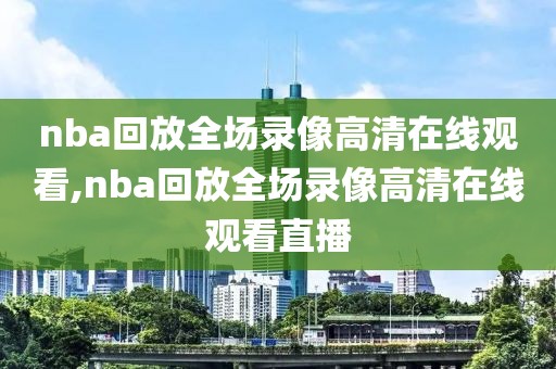 nba回放全场录像高清在线观看,nba回放全场录像高清在线观看直播