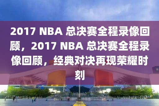 2017 NBA 总决赛全程录像回顾，2017 NBA 总决赛全程录像回顾，经典对决再现荣耀时刻