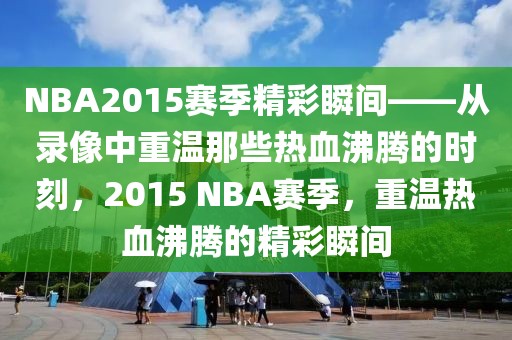 NBA2015赛季精彩瞬间——从录像中重温那些热血沸腾的时刻，2015 NBA赛季，重温热血沸腾的精彩瞬间