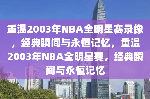 重温2003年NBA全明星赛录像，经典瞬间与永恒记忆，重温2003年NBA全明星赛，经典瞬间与永恒记忆