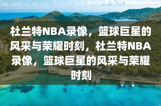 杜兰特NBA录像，篮球巨星的风采与荣耀时刻，杜兰特NBA录像，篮球巨星的风采与荣耀时刻