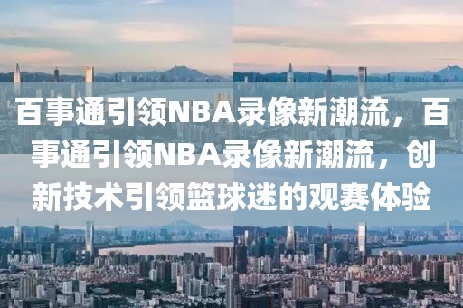 百事通引领NBA录像新潮流，百事通引领NBA录像新潮流，创新技术引领篮球迷的观赛体验