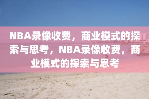 NBA录像收费，商业模式的探索与思考，NBA录像收费，商业模式的探索与思考