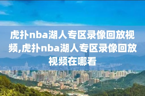 虎扑nba湖人专区录像回放视频,虎扑nba湖人专区录像回放视频在哪看