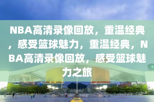 NBA高清录像回放，重温经典，感受篮球魅力，重温经典，NBA高清录像回放，感受篮球魅力之旅