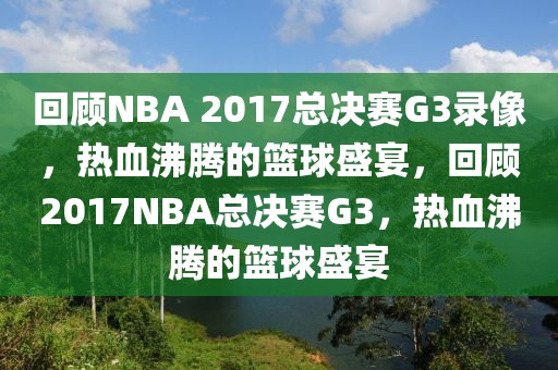 回顾NBA 2017总决赛G3录像，热血沸腾的篮球盛宴，回顾2017NBA总决赛G3，热血沸腾的篮球盛宴