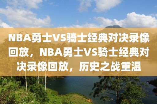 NBA勇士VS骑士经典对决录像回放，NBA勇士VS骑士经典对决录像回放，历史之战重温