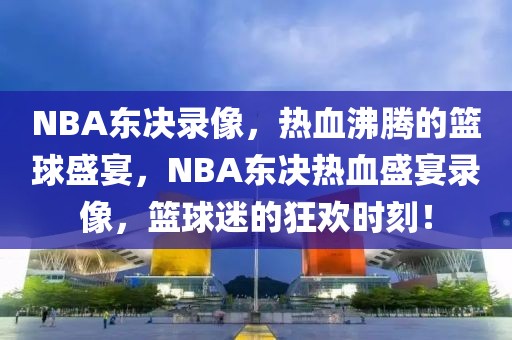 NBA东决录像，热血沸腾的篮球盛宴，NBA东决热血盛宴录像，篮球迷的狂欢时刻！